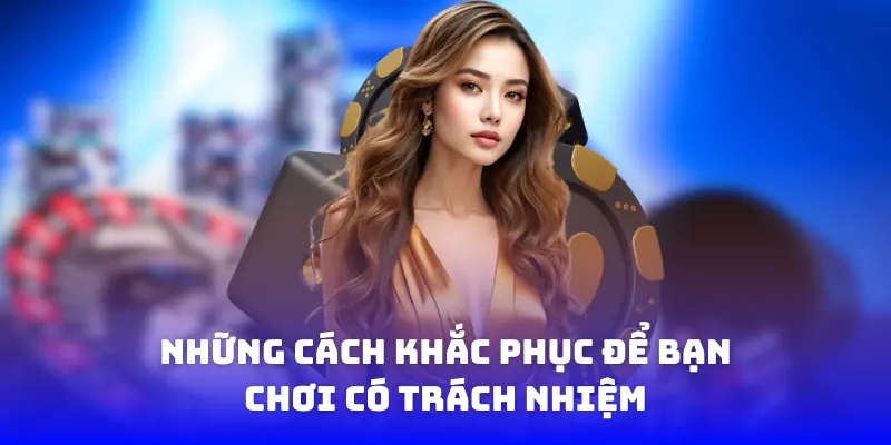 Những cách khắc phục để bạn chơi có trách nhiệm