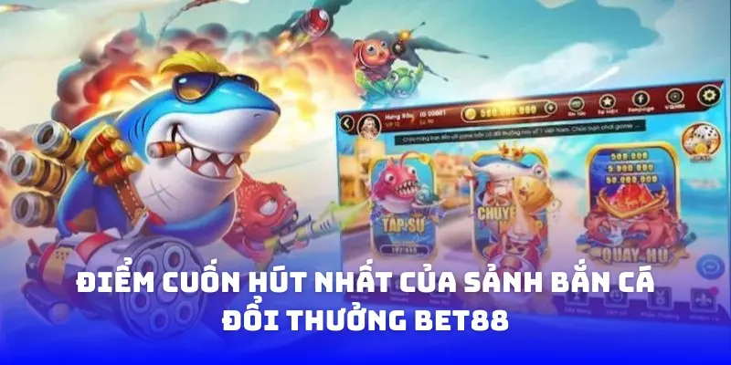 Điểm cuốn hút nhất của sảnh bắn cá đổi thưởng BET88