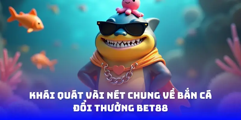 Khái quát vài nét chung về bắn cá đổi thưởng BET88