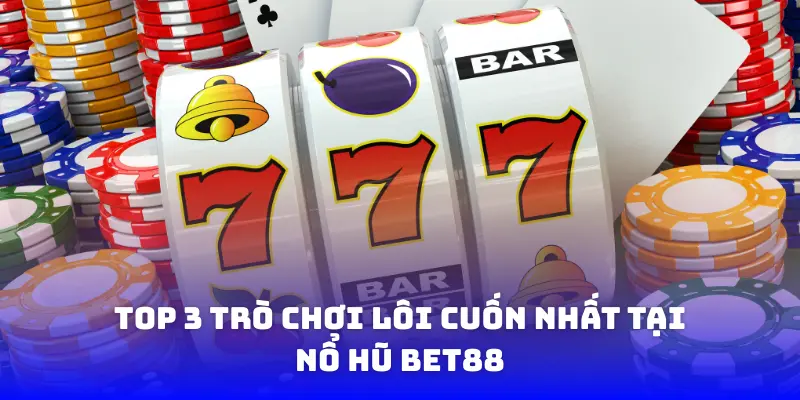 Top 3 trò chơi lôi cuốn nhất tại Nổ Hũ BET88