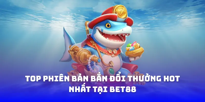 Top phiên bản bắn đổi thưởng hot nhất tại BET88